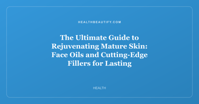 The Ultimate Guide to Rejuvenating Mature Skin: Face Oils and Cutting-Edge Fillers for Lasting Hydration and Volume