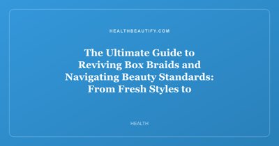 The Ultimate Guide to Reviving Box Braids and Navigating Beauty Standards: From Fresh Styles to Self-Acceptance