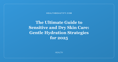 The Ultimate Guide to Sensitive and Dry Skin Care: Gentle Hydration Strategies for 2025