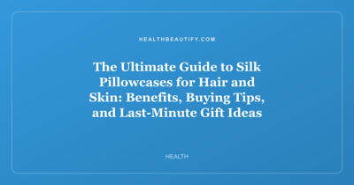 The Ultimate Guide to Silk Pillowcases for Hair and Skin: Benefits, Buying Tips, and Last-Minute Gift Ideas