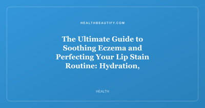 The Ultimate Guide to Soothing Eczema and Perfecting Your Lip Stain Routine: Hydration, Protection, and Long-Lasting Color