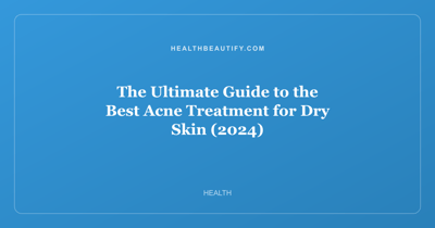 The Ultimate Guide to the Best Acne Treatment for Dry Skin (2024)