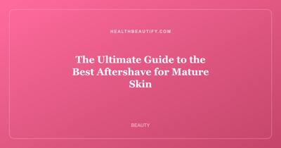 The Ultimate Guide to the Best Aftershave for Mature Skin