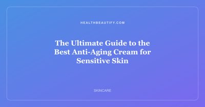 The Ultimate Guide to the Best Anti-Aging Cream for Sensitive Skin