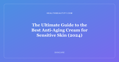 The Ultimate Guide to the Best Anti-Aging Cream for Sensitive Skin (2024)