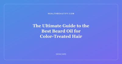 The Ultimate Guide to the Best Beard Oil for Color-Treated Hair