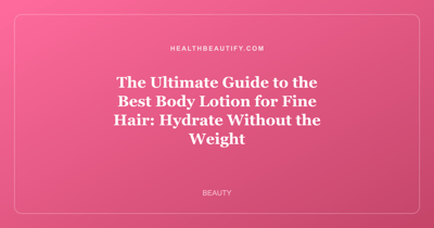 The Ultimate Guide to the Best Body Lotion for Fine Hair: Hydrate Without the Weight