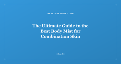 The Ultimate Guide to the Best Body Mist for Combination Skin