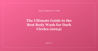 The Ultimate Guide to the Best Body Wash for Dark Circles (2024)