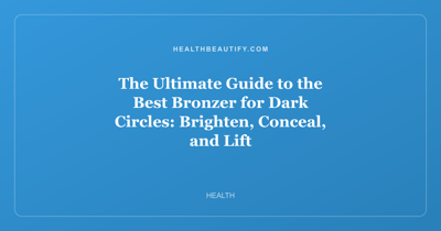 The Ultimate Guide to the Best Bronzer for Dark Circles: Brighten, Conceal, and Lift