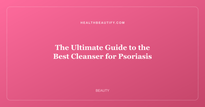 The Ultimate Guide to the Best Cleanser for Psoriasis