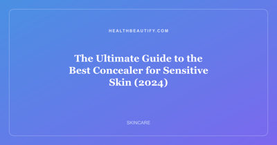 The Ultimate Guide to the Best Concealer for Sensitive Skin (2024)