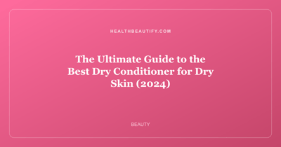 The Ultimate Guide to the Best Dry Conditioner for Dry Skin (2024)