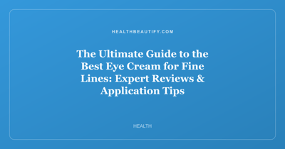 The Ultimate Guide to the Best Eye Cream for Fine Lines: Expert Reviews & Application Tips