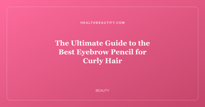 The Ultimate Guide to the Best Eyebrow Pencil for Curly Hair