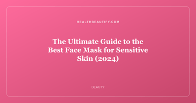 The Ultimate Guide to the Best Face Mask for Sensitive Skin (2024)