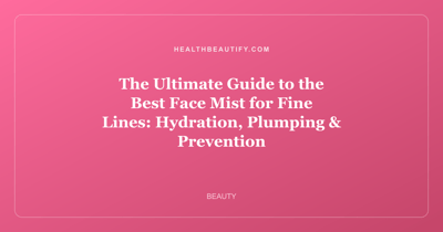 The Ultimate Guide to the Best Face Mist for Fine Lines: Hydration, Plumping & Prevention