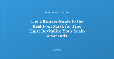 The Ultimate Guide to the Best Foot Mask for Fine Hair: Revitalize Your Scalp & Strands