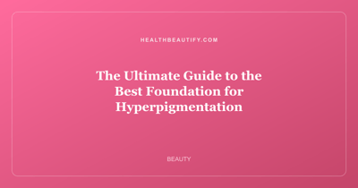 The Ultimate Guide to the Best Foundation for Hyperpigmentation