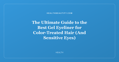 The Ultimate Guide to the Best Gel Eyeliner for Color-Treated Hair (And Sensitive Eyes)