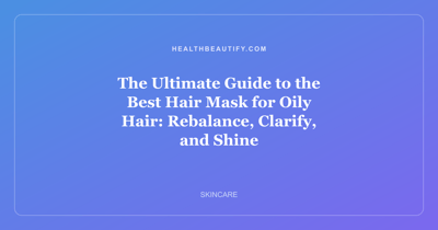 The Ultimate Guide to the Best Hair Mask for Oily Hair: Rebalance, Clarify, and Shine