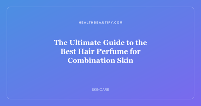 The Ultimate Guide to the Best Hair Perfume for Combination Skin
