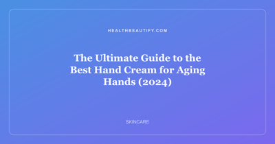 The Ultimate Guide to the Best Hand Cream for Aging Hands (2024)
