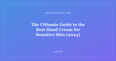 The Ultimate Guide to the Best Hand Cream for Sensitive Skin (2024)