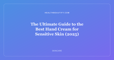 The Ultimate Guide to the Best Hand Cream for Sensitive Skin (2025)