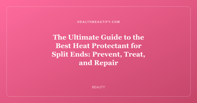 The Ultimate Guide to the Best Heat Protectant for Split Ends: Prevent, Treat, and Repair