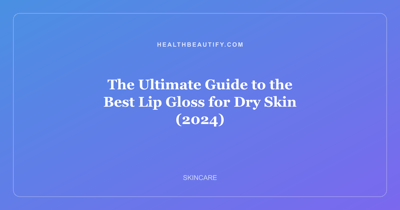 The Ultimate Guide to the Best Lip Gloss for Dry Skin (2024)