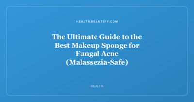 The Ultimate Guide to the Best Makeup Sponge for Fungal Acne (Malassezia-Safe)