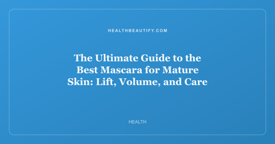The Ultimate Guide to the Best Mascara for Mature Skin: Lift, Volume, and Care