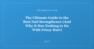 The Ultimate Guide to the Best Nail Strengthener (And Why It Has Nothing to Do With Frizzy Hair)
