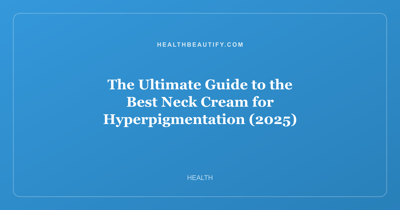 The Ultimate Guide to the Best Neck Cream for Hyperpigmentation (2025)