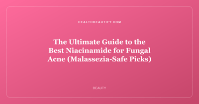 The Ultimate Guide to the Best Niacinamide for Fungal Acne (Malassezia-Safe Picks)