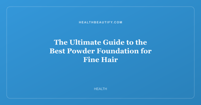 The Ultimate Guide to the Best Powder Foundation for Fine Hair