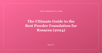 The Ultimate Guide to the Best Powder Foundation for Rosacea (2024)