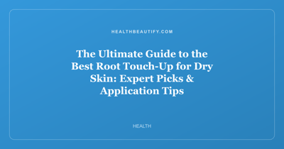 The Ultimate Guide to the Best Root Touch-Up for Dry Skin: Expert Picks & Application Tips