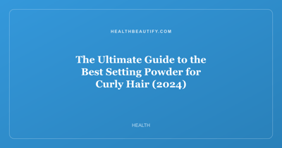 The Ultimate Guide to the Best Setting Powder for Curly Hair (2024)