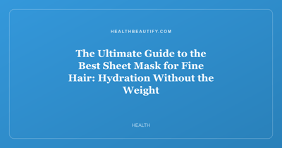 The Ultimate Guide to the Best Sheet Mask for Fine Hair: Hydration Without the Weight
