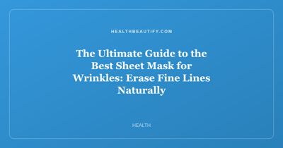 The Ultimate Guide to the Best Sheet Mask for Wrinkles: Erase Fine Lines Naturally
