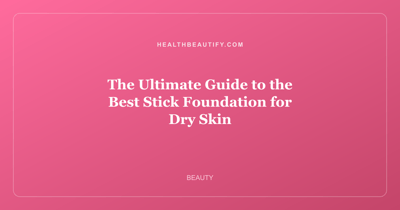 The Ultimate Guide to the Best Stick Foundation for Dry Skin