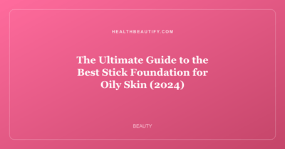 The Ultimate Guide to the Best Stick Foundation for Oily Skin (2024)