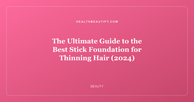 The Ultimate Guide to the Best Stick Foundation for Thinning Hair (2024)