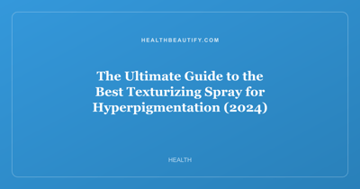 The Ultimate Guide to the Best Texturizing Spray for Hyperpigmentation (2024)