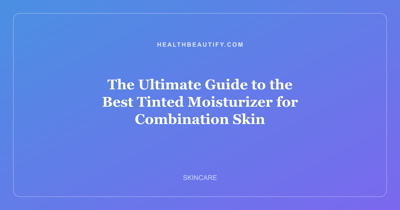 The Ultimate Guide to the Best Tinted Moisturizer for Combination Skin