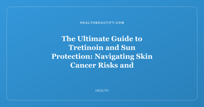 The Ultimate Guide to Tretinoin and Sun Protection: Navigating Skin Cancer Risks and Moisturizing Strategies