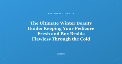 The Ultimate Winter Beauty Guide: Keeping Your Pedicure Fresh and Box Braids Flawless Through the Cold Months