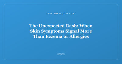 The Unexpected Rash: When Skin Symptoms Signal More Than Eczema or Allergies